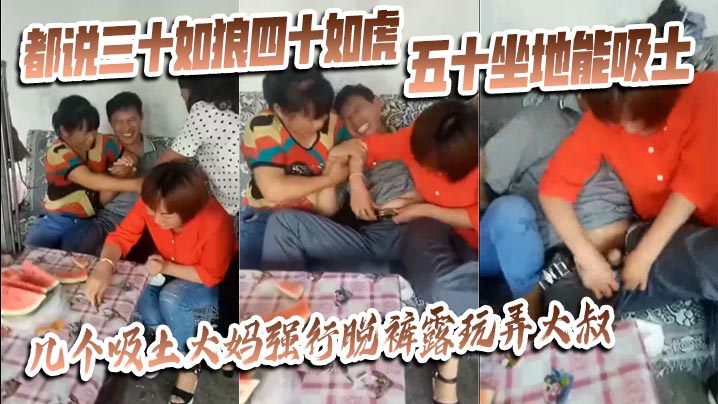 猎奇都说三十如狼四十如虎五十坐地能吸土几个吸土大妈强行脱裤露玩弄大叔